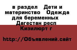  в раздел : Дети и материнство » Одежда для беременных . Дагестан респ.,Кизилюрт г.